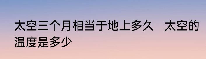 太空三个月相当于地上多久   太空的温度是多少