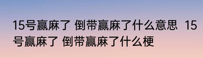 15号赢麻了 倒带赢麻了什么意思  15号赢麻了 倒带赢麻了什么梗