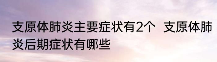 支原体肺炎主要症状有2个  支原体肺炎后期症状有哪些