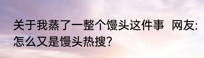 关于我蒸了一整个馒头这件事  网友:怎么又是馒头热搜？