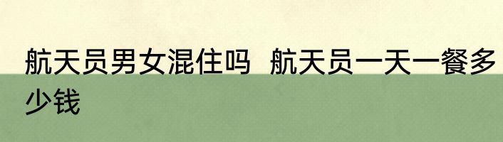 航天员男女混住吗  航天员一天一餐多少钱