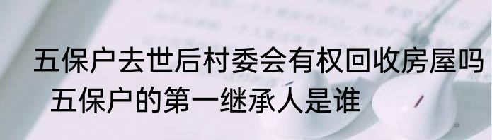  五保户去世后村委会有权回收房屋吗   五保户的第一继承人是谁
