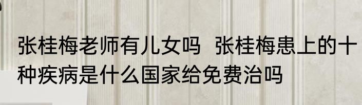 张桂梅老师有儿女吗  张桂梅患上的十种疾病是什么国家给免费治吗