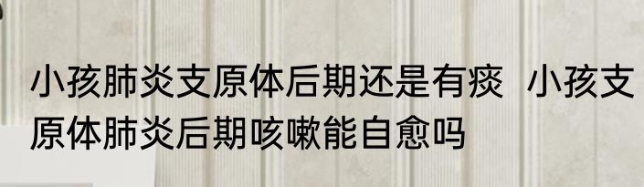 小孩肺炎支原体后期还是有痰  小孩支原体肺炎后期咳嗽能自愈吗