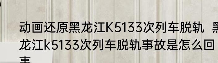 动画还原黑龙江K5133次列车脱轨  黑龙江k5133次列车脱轨事故是怎么回事