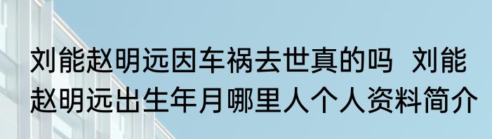 刘能赵明远因车祸去世真的吗  刘能赵明远出生年月哪里人个人资料简介