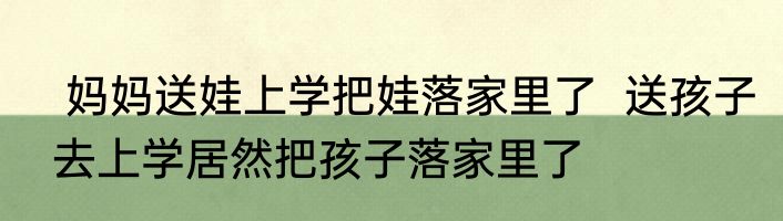  妈妈送娃上学把娃落家里了  送孩子去上学居然把孩子落家里了