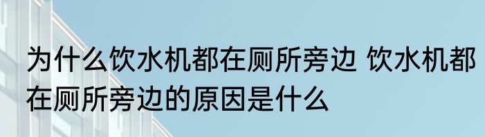 为什么饮水机都在厕所旁边 饮水机都在厕所旁边的原因是什么