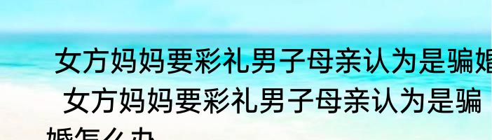  女方妈妈要彩礼男子母亲认为是骗婚  女方妈妈要彩礼男子母亲认为是骗婚怎么办