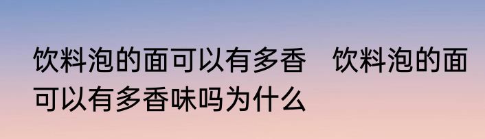 饮料泡的面可以有多香   饮料泡的面可以有多香味吗为什么