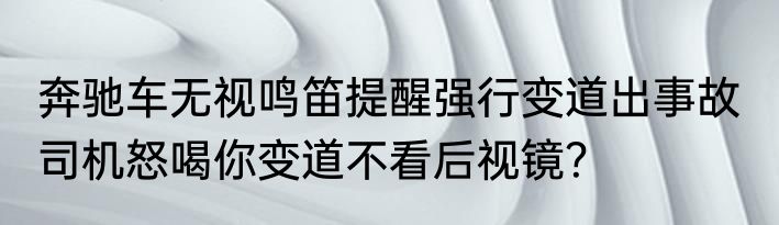 奔驰车无视鸣笛提醒强行变道出事故  司机怒喝你变道不看后视镜？