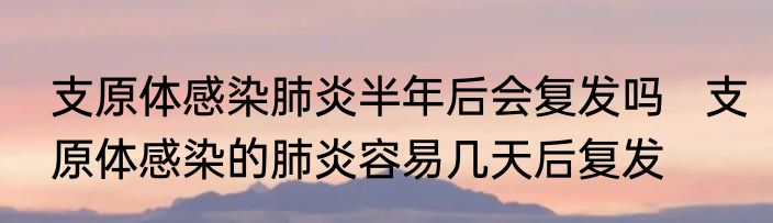 支原体感染肺炎半年后会复发吗   支原体感染的肺炎容易几天后复发
