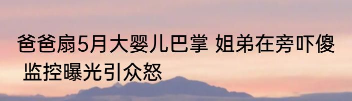 爸爸扇5月大婴儿巴掌 姐弟在旁吓傻   监控曝光引众怒