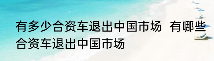 有多少合资车退出中国市场  有哪些合资车退出中国市场