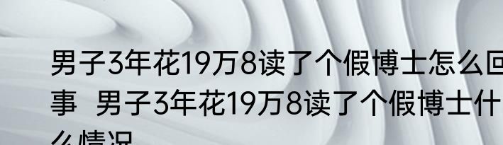 男子3年花19万8读了个假博士怎么回事  男子3年花19万8读了个假博士什么情况