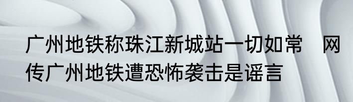 广州地铁称珠江新城站一切如常   网传广州地铁遭恐怖袭击是谣言 