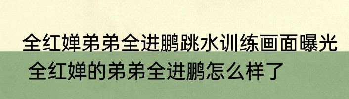  全红婵弟弟全进鹏跳水训练画面曝光   全红婵的弟弟全进鹏怎么样了