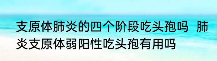 支原体肺炎的四个阶段吃头孢吗  肺炎支原体弱阳性吃头孢有用吗