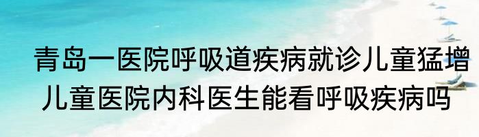  青岛一医院呼吸道疾病就诊儿童猛增  儿童医院内科医生能看呼吸疾病吗
