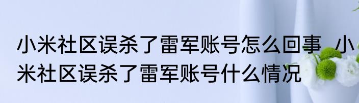 小米社区误杀了雷军账号怎么回事  小米社区误杀了雷军账号什么情况