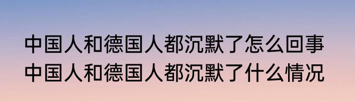 中国人和德国人都沉默了怎么回事   中国人和德国人都沉默了什么情况