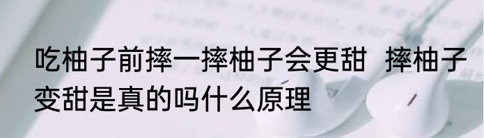 吃柚子前摔一摔柚子会更甜  摔柚子变甜是真的吗什么原理