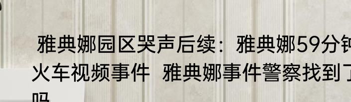  雅典娜园区哭声后续：雅典娜59分钟火车视频事件  雅典娜事件警察找到了吗