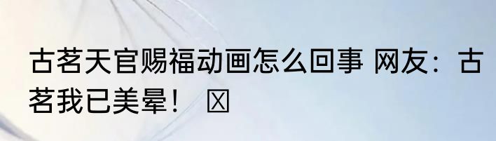古茗天官赐福动画怎么回事 网友：古茗我已美晕！ ​ 