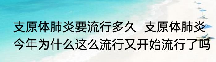 支原体肺炎要流行多久  支原体肺炎今年为什么这么流行又开始流行了吗