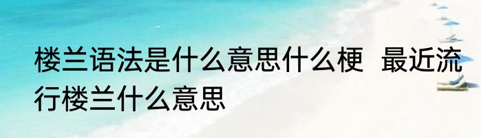 楼兰语法是什么意思什么梗  最近流行楼兰什么意思