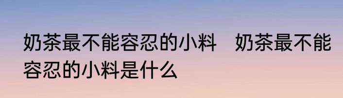 奶茶最不能容忍的小料   	奶茶最不能容忍的小料是什么