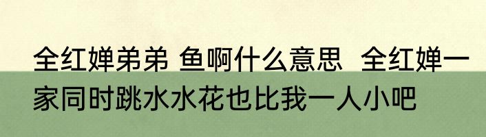 全红婵弟弟 鱼啊什么意思  全红婵一家同时跳水水花也比我一人小吧