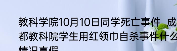 教科学院10月10日同学死亡事件  成都教科院学生用红领巾自杀事件什么情况真假
