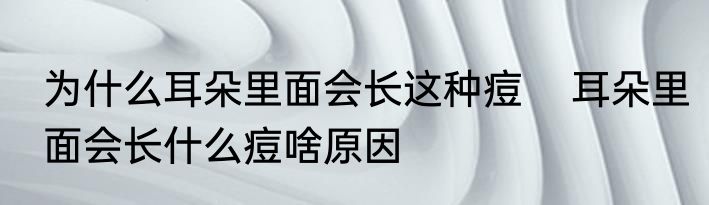 为什么耳朵里面会长这种痘    耳朵里面会长什么痘啥原因