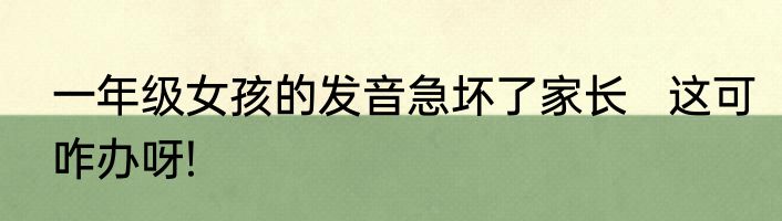 一年级女孩的发音急坏了家长   这可咋办呀!