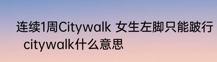  连续1周Citywalk 女生左脚只能跛行   citywalk什么意思