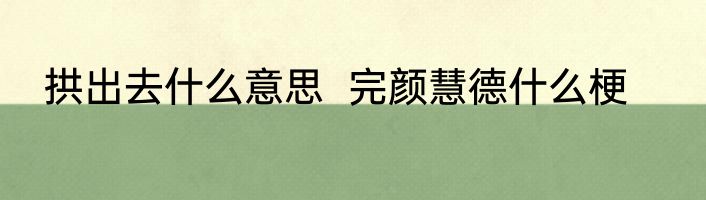 拱出去什么意思  完颜慧德什么梗