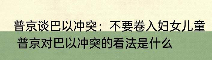  普京谈巴以冲突：不要卷入妇女儿童   普京对巴以冲突的看法是什么