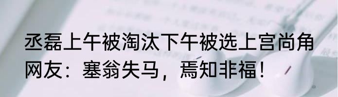 丞磊上午被淘汰下午被选上宫尚角  网友：塞翁失马，焉知非福！