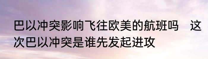 巴以冲突影响飞往欧美的航班吗   这次巴以冲突是谁先发起进攻