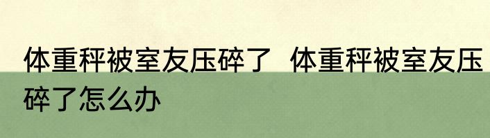 体重秤被室友压碎了  体重秤被室友压碎了怎么办