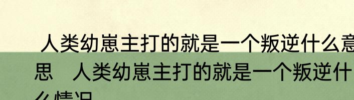 人类幼崽主打的就是一个叛逆什么意思   人类幼崽主打的就是一个叛逆什么情况