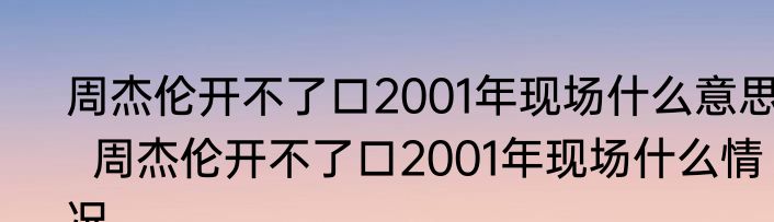 周杰伦开不了口2001年现场什么意思   周杰伦开不了口2001年现场什么情况
