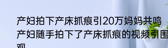 产妇拍下产床抓痕引20万妈妈共鸣   产妇随手拍下了产床抓痕的视频引围观