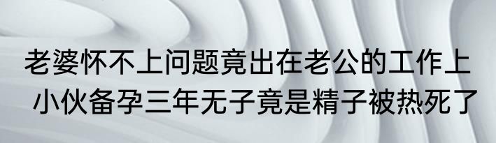 老婆怀不上问题竟出在老公的工作上   小伙备孕三年无子竟是精子被热死了