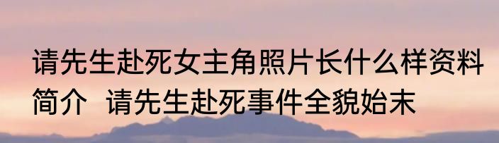 请先生赴死女主角照片长什么样资料简介  请先生赴死事件全貌始末