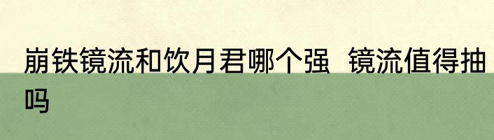 崩铁镜流和饮月君哪个强  镜流值得抽吗