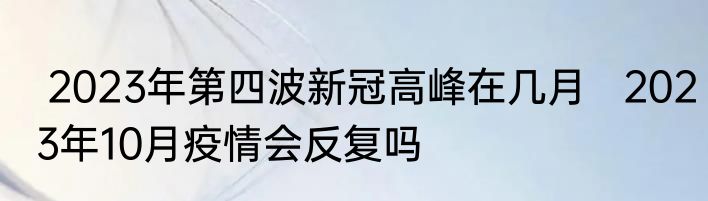  2023年第四波新冠高峰在几月   2023年10月疫情会反复吗