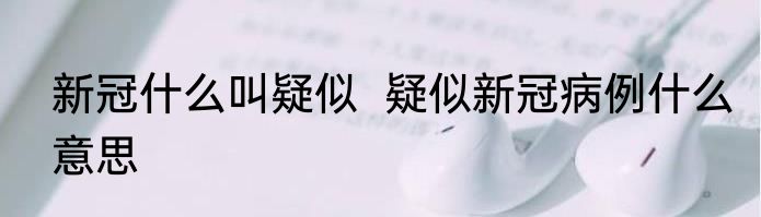 新冠什么叫疑似  疑似新冠病例什么意思