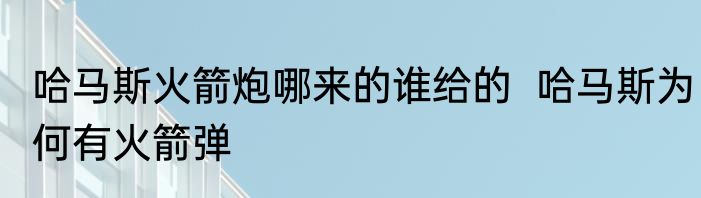 哈马斯火箭炮哪来的谁给的  哈马斯为何有火箭弹